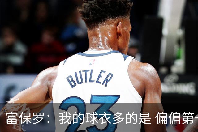 富保罗：我的球衣多的是 偏偏第一次遇到詹姆斯时和他穿了同一件